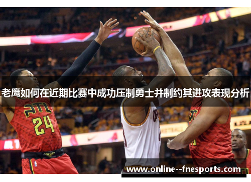 老鹰如何在近期比赛中成功压制勇士并制约其进攻表现分析 老鹰如何在近期比赛中成功压制勇士并制约其进攻表现分析