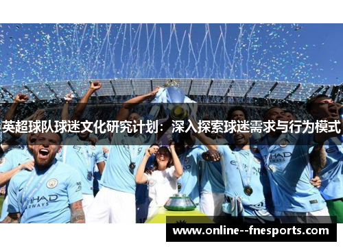 英超球队球迷文化研究计划:深入探索球迷需求与行为模式 英超球队球迷文化研究计划:深入探索球迷需求与行为模式