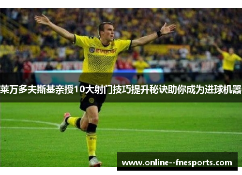 莱万多夫斯基亲授10大射门技巧提升秘诀助你成为进球机器
