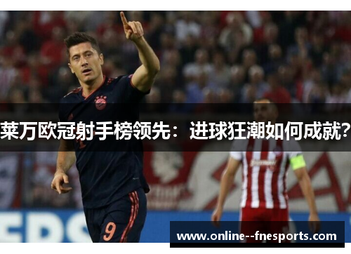 莱万欧冠射手榜领先:进球狂潮如何成就? 莱万欧冠射手榜领先:进球狂潮如何成就?