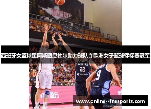 西班牙女篮球星阿斯图恩杜尔助力球队夺欧洲女子篮球锦标赛冠军 西班牙女篮球星阿斯图恩杜尔助力球队夺欧洲女子篮球锦标赛冠军
