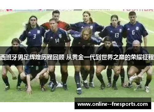 西班牙男足辉煌历程回顾 从黄金一代到世界之巅的荣耀征程 西班牙男足辉煌历程回顾 从黄金一代到世界之巅的荣耀征程
