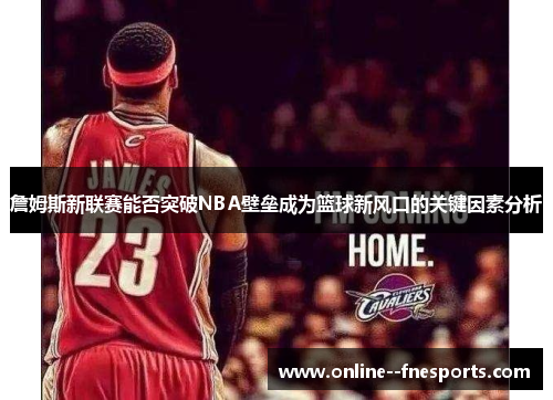 詹姆斯新联赛能否突破NBA壁垒成为篮球新风口的关键因素分析
