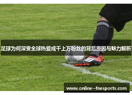 足球为何深受全球热爱成千上万粉丝的背后原因与魅力解析 足球为何深受全球热爱成千上万粉丝的背后原因与魅力解析