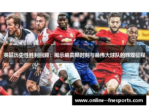 英超历史性胜利回顾：揭示最震撼时刻与最伟大球队的辉煌征程