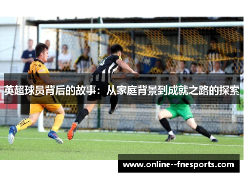 英超球员背后的故事：从家庭背景到成就之路的探索