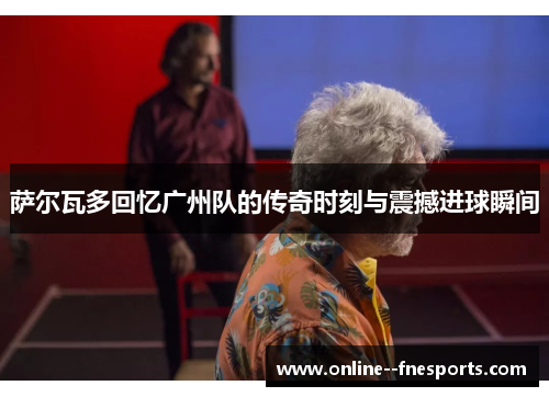 萨尔瓦多回忆广州队的传奇时刻与震撼进球瞬间