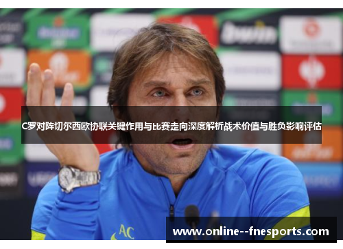 C罗对阵切尔西欧协联关键作用与比赛走向深度解析战术价值与胜负影响评估