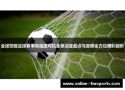 全球顶级足球赛事高强度对抗全景深度盘点与震撼全方位精彩剖析