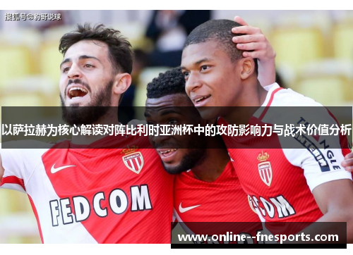 以萨拉赫为核心解读对阵比利时亚洲杯中的攻防影响力与战术价值分析