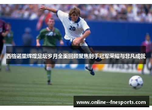 西格诺里辉煌足坛岁月全面回顾聚焦射手冠军荣耀与非凡成就