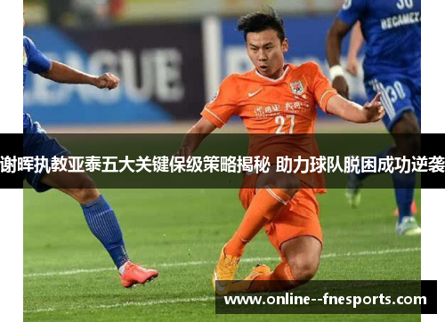 谢晖执教亚泰五大关键保级策略揭秘 助力球队脱困成功逆袭