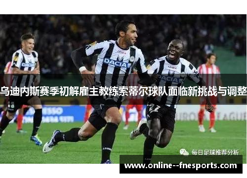 乌迪内斯赛季初解雇主教练索蒂尔球队面临新挑战与调整