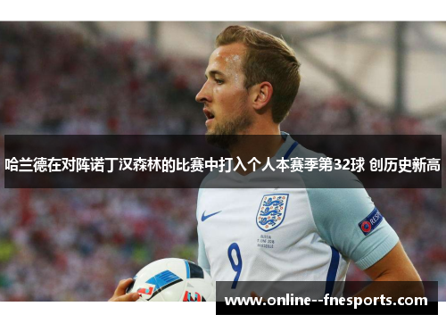 哈兰德在对阵诺丁汉森林的比赛中打入个人本赛季第32球 创历史新高