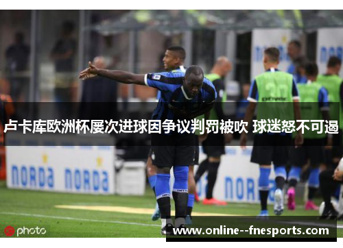 卢卡库欧洲杯屡次进球因争议判罚被吹 球迷怒不可遏