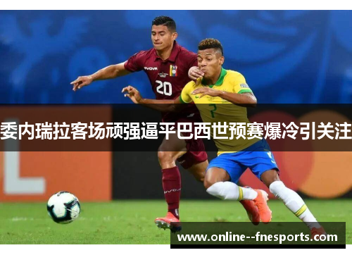 委内瑞拉客场顽强逼平巴西世预赛爆冷引关注