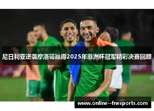 尼日利亚逆袭摩洛哥赢得2025年非洲杯冠军精彩决赛回顾