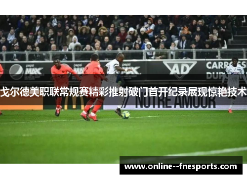 戈尔德美职联常规赛精彩推射破门首开纪录展现惊艳技术