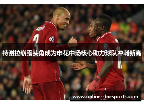 特谢拉崭露头角成为申花中场核心助力球队冲刺新高