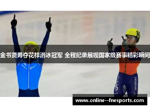 金书贤勇夺花样滑冰冠军 全程纪录展现国家级赛事精彩瞬间