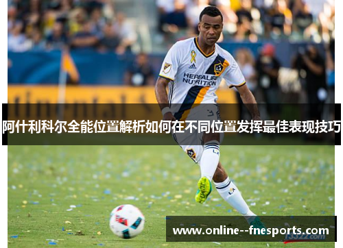 阿什利科尔全能位置解析如何在不同位置发挥最佳表现技巧