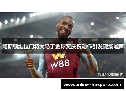 阿斯顿维拉门将大马丁金球奖庆祝动作引发现场嘘声