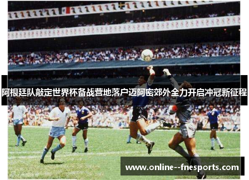 阿根廷队敲定世界杯备战营地落户迈阿密郊外全力开启冲冠新征程