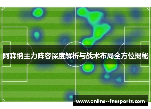 阿森纳主力阵容深度解析与战术布局全方位揭秘
