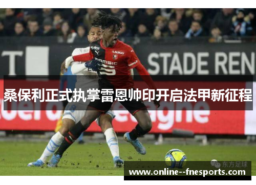 桑保利正式执掌雷恩帅印开启法甲新征程 桑保利正式执掌雷恩帅印开启法甲新征程