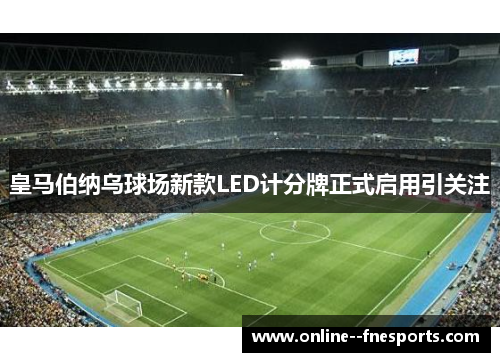 皇马伯纳乌球场新款LED计分牌正式启用引关注 皇马伯纳乌球场新款LED计分牌正式启用引关注