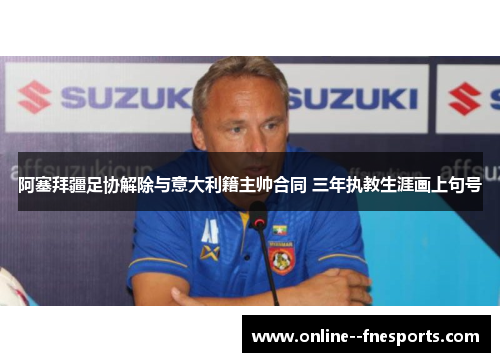 阿塞拜疆足协解除与意大利籍主帅合同 三年执教生涯画上句号 阿塞拜疆足协解除与意大利籍主帅合同 三年执教生涯画上句号